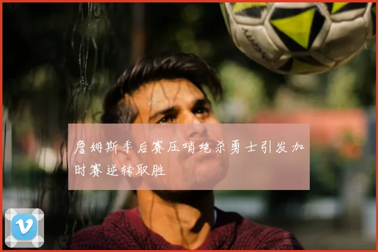 詹姆斯季后赛压哨绝杀勇士引发加时赛逆转取胜