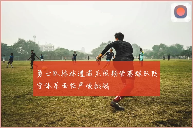 勇士队格林遭遇无限期禁赛球队防守体系面临严峻挑战