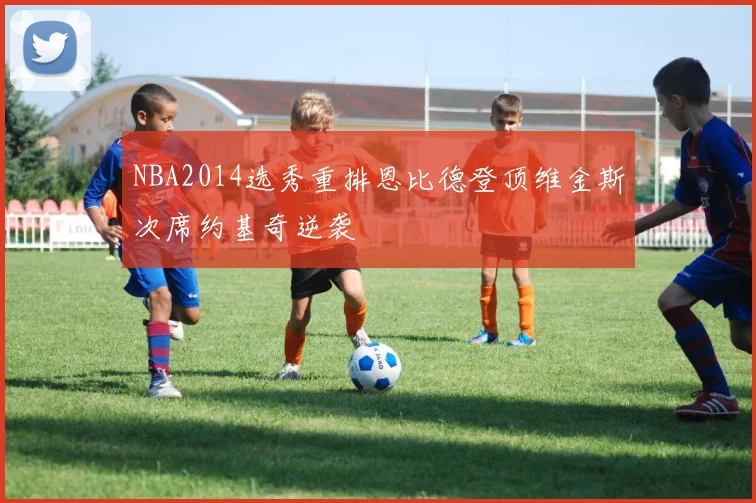 NBA2014选秀重排恩比德登顶维金斯次席约基奇逆袭