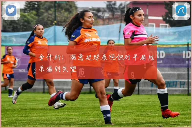 舍什科：满意进球表现但对平局结果感到失望