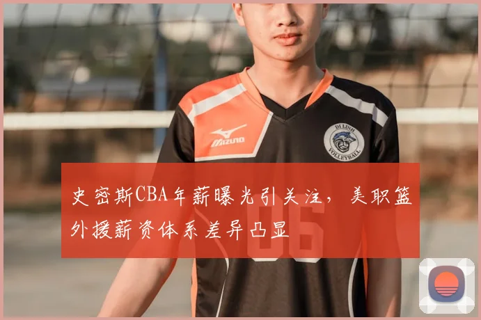 史密斯CBA年薪曝光引关注，美职篮外援薪资体系差异凸显