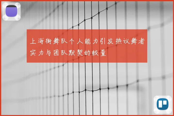 上海街舞队个人能力引发热议舞者实力与团队默契的较量