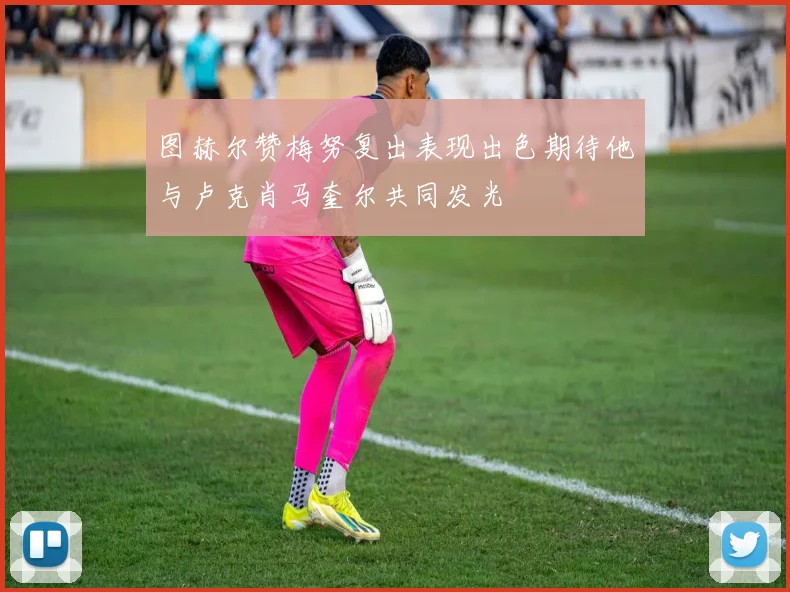 图赫尔赞梅努复出表现出色期待他与卢克肖马奎尔共同发光