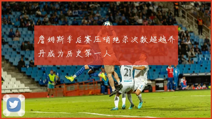 詹姆斯季后赛压哨绝杀次数超越乔丹成为历史第一人