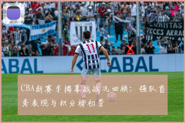 CBA新赛季揭幕战战况回顾：强队首秀表现与积分榜初景