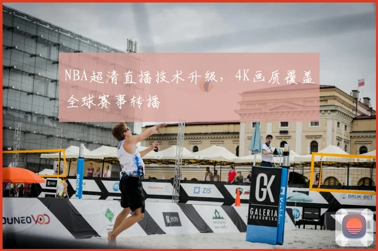 NBA超清直播技术升级，4K画质覆盖全球赛事转播