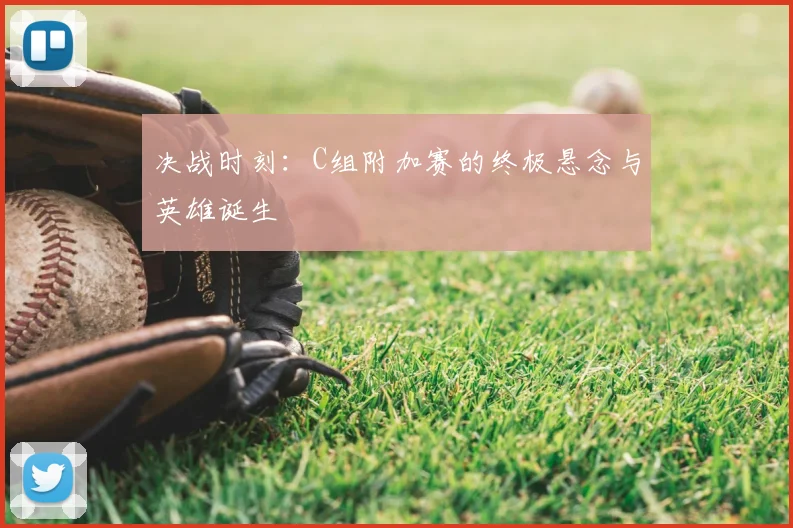 决战时刻：C组附加赛的终极悬念与英雄诞生