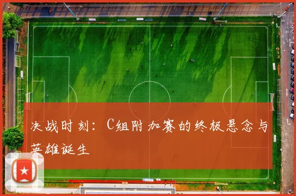 决战时刻：C组附加赛的终极悬念与英雄诞生