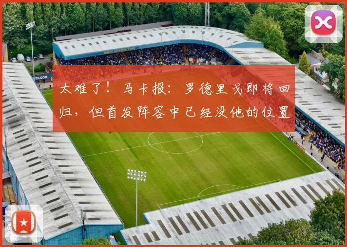太难了!马卡报:罗德里戈即将回归,但首发阵容中已经没他的位置