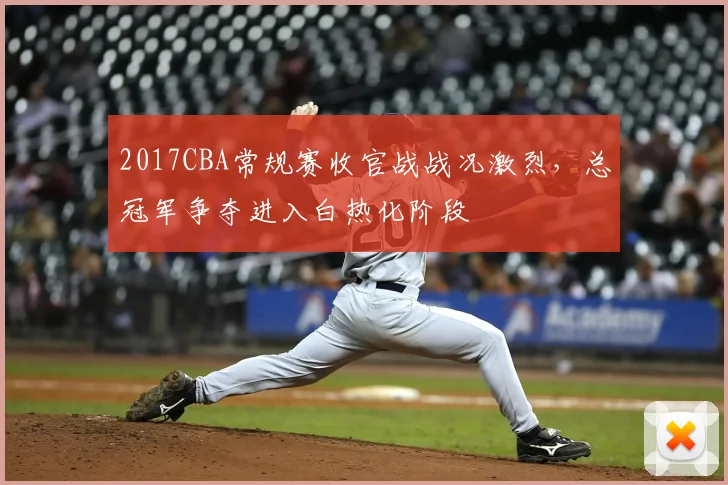 2017CBA常规赛收官战战况激烈，总冠军争夺进入白热化阶段
