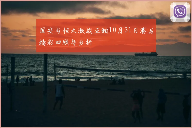 国安与恒大激战正酣10月31日赛后精彩回顾与分析