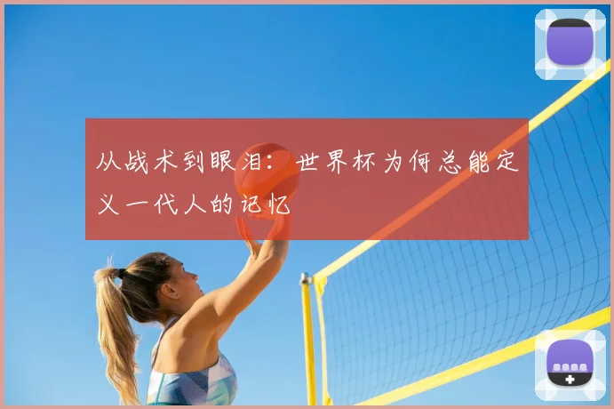 从战术到眼泪：世界杯为何总能定义一代人的记忆