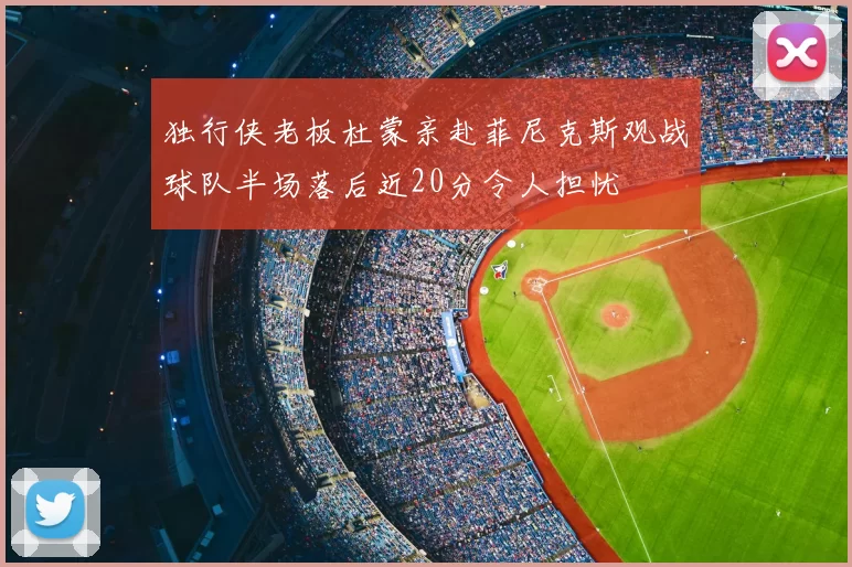 独行侠老板杜蒙亲赴菲尼克斯观战球队半场落后近20分令人担忧