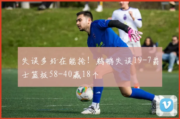 失误多好在能抢！鹈鹕失误19-7爵士篮板58-40赢18个