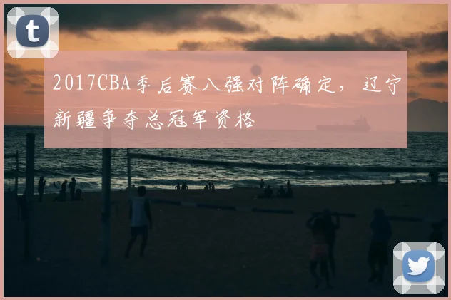 2017CBA季后赛八强对阵确定，辽宁新疆争夺总冠军资格