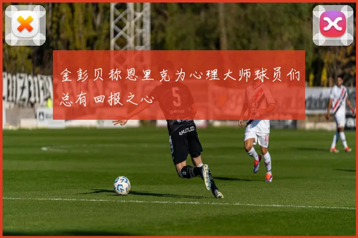 金彭贝称恩里克为心理大师球员们总有回报之心