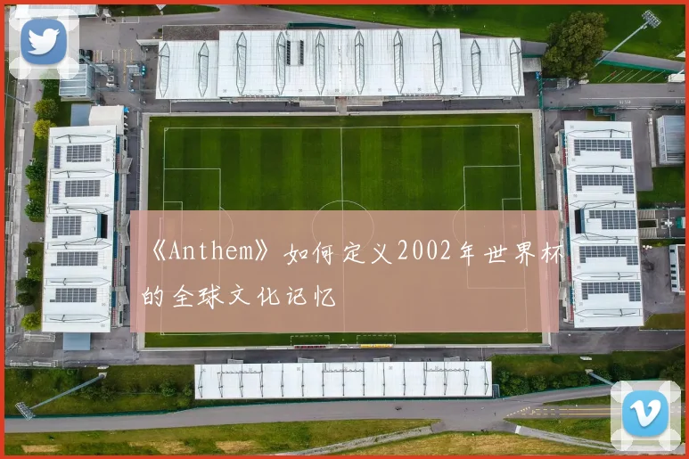 《Anthem》如何定义2002年世界杯的全球文化记忆