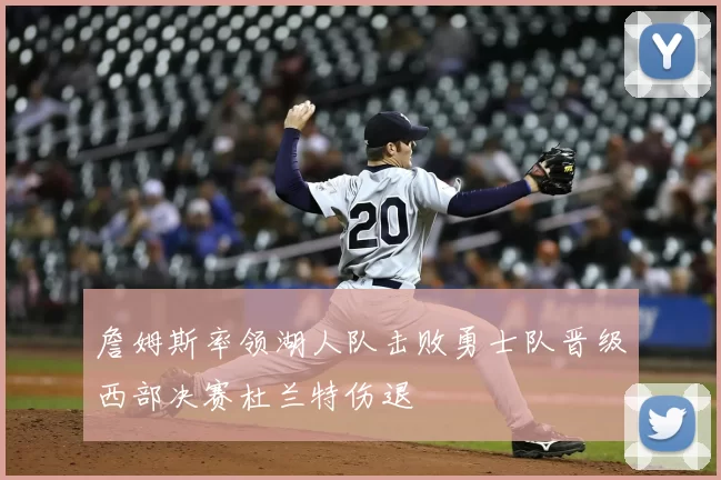 詹姆斯率领湖人队击败勇士队晋级西部决赛杜兰特伤退