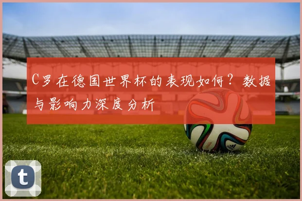 C罗在德国世界杯的表现如何？数据与影响力深度分析