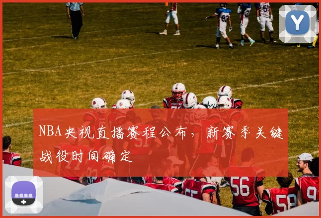 NBA央视直播赛程公布，新赛季关键战役时间确定